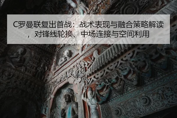 C罗曼联复出首战：战术表现与融合策略解读，对锋线轮换、中场连接与空间利用
