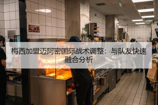 梅西加盟迈阿密国际战术调整：与队友快速融合分析
